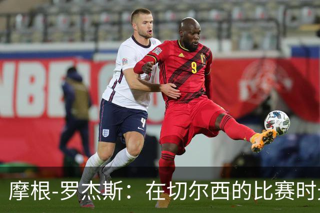 摩根-罗杰斯：在切尔西的比赛时光令人愉快，我们还将不断进步
