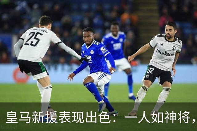 皇马新援表现出色：一人如神将，绝杀中锋显威力，其他球员渐入佳境